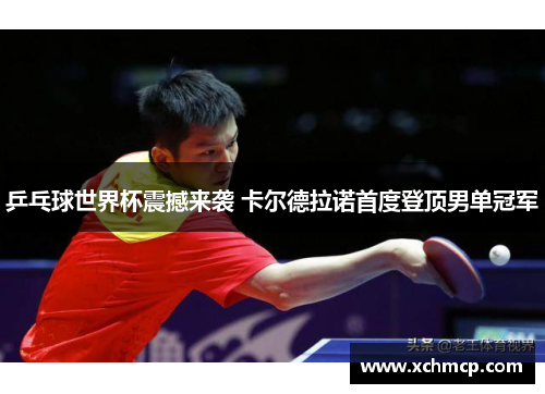 乒乓球世界杯震撼来袭 卡尔德拉诺首度登顶男单冠军