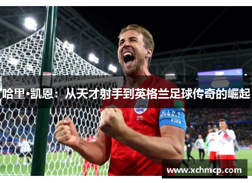哈里·凯恩：从天才射手到英格兰足球传奇的崛起