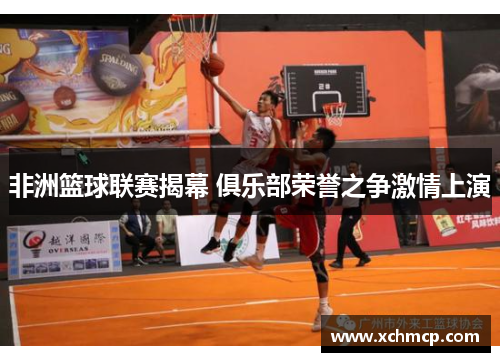 非洲篮球联赛揭幕 俱乐部荣誉之争激情上演