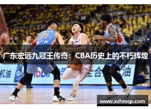 广东宏远九冠王传奇：CBA历史上的不朽辉煌