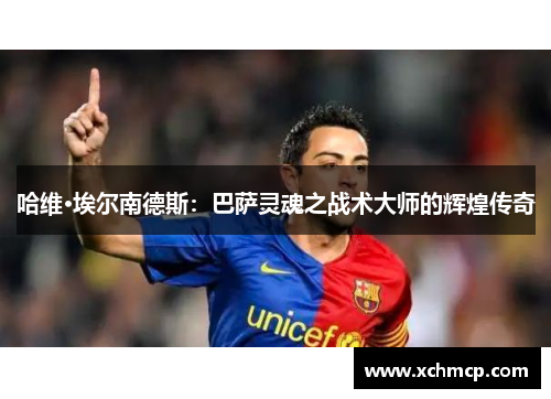 哈维·埃尔南德斯：巴萨灵魂之战术大师的辉煌传奇