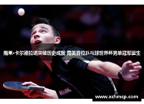 雨果·卡尔德拉诺突破历史成就 南美首位乒乓球世界杯男单冠军诞生