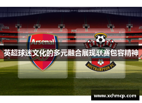 英超球迷文化的多元融合展现联赛包容精神 英超球迷文化的多元融合展现联赛包容精神