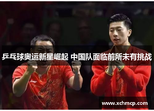 乒乓球奥运新星崛起 中国队面临前所未有挑战